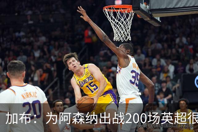 加布:为阿森纳出战200场英超很自豪;最重要的是拿到3分