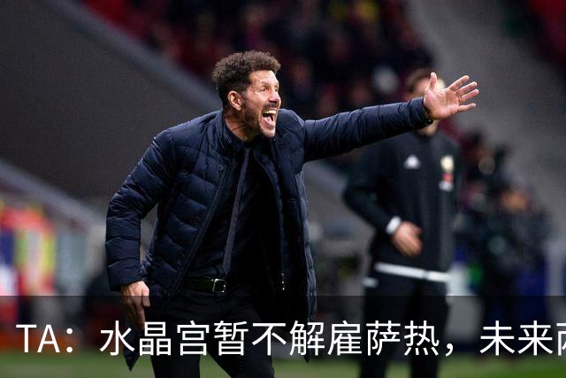 TA：水晶宫暂不解雇萨热，未来两场比赛或决定其帅位